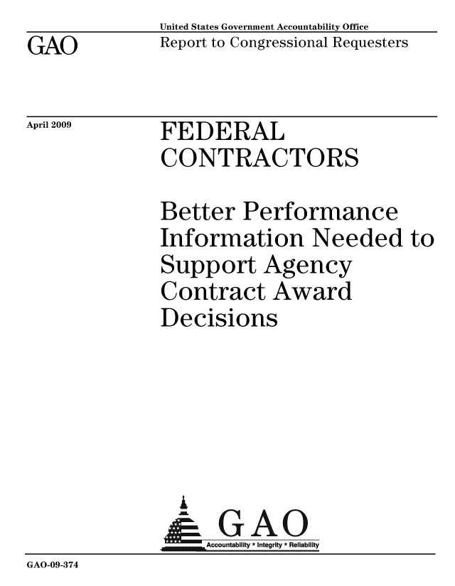 handle is hein.gao/gaobacdqr0001 and id is 1 raw text is: GAO


United States Government Accountability Office
Report to Congressional Requesters


April 2009


FEDERAL
CONTRACTORS


              Better Performance
              Information Needed to
              Support Agency
              Contract Award
              Decisions





                A
                & GAO
                   Accountability * Integrity * Reliability
GAO-09-374


