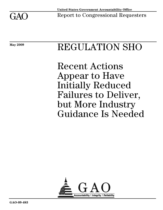 handle is hein.gao/gaobacdrg0001 and id is 1 raw text is: GAO


May 2009


United States Government Accountability Office
Report to Congressional Requesters


REGULATION SHO


              Recent Actions
              Appear to Have
              Initially Reduced
              Failures to Deliver,
              but More Industry
              Guidance Is Needed





                AI
                & GAO
                   Accountability * Integrity * Reliability
GAO-09-483


