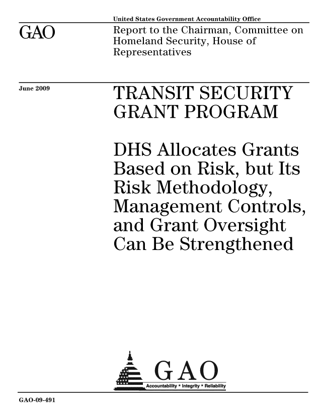 handle is hein.gao/gaobacdss0001 and id is 1 raw text is: GAO


United States Government Accountability Office
Report to the Chairman, Committee on
Homeland Security, House of
Representatives


June 2009


TRANSIT SECURITY
GRANT PROGRAM


DHS Allocates Grants
Based on Risk, but Its
Risk Methodology,
Management Controls,
and Grant Oversight
Can Be Strengthened


                A
                  Accountability * Integrity * Reliability
GAO-09-491


