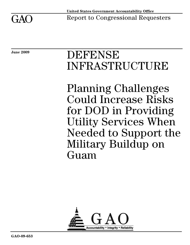 handle is hein.gao/gaobacdue0001 and id is 1 raw text is: GAO


United States Government Accountability Office
Report to Congressional Requesters


June 2009


DEFENSE
INFRASTRUCTURE


              Planning Challenges
              Could Increase Risks
              for DOD in Providing
              Utility Services When
              Needed to Support the
              Military Buildup on
              Guam



              i
              - GAO
                  Accountability * Integrity * Reliability
GAO-09-653


