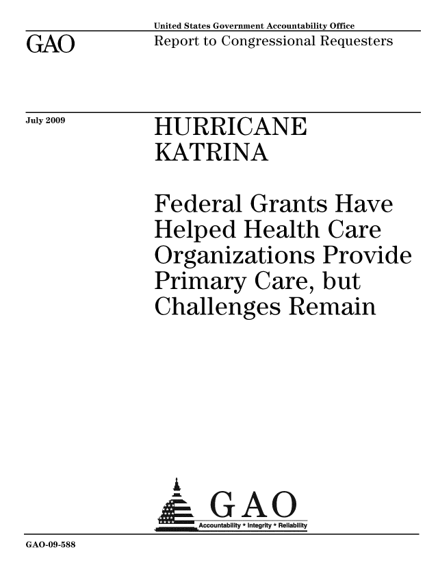 handle is hein.gao/gaobacdum0001 and id is 1 raw text is: GAO


United States Government Accountability Office
Report to Congressional Requesters


July 2009


HURRICANE
KATRINA


              Federal Grants Have
              Helped Health Care
              Organizations Provide
              Primary Care, but
              Challenges Remain






                G
              &0GAO
              Accutblt nerity * Reliability
GAO-09-588


