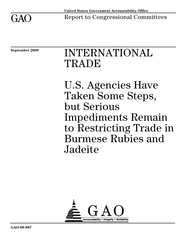 handle is hein.gao/gaobacdzg0001 and id is 1 raw text is: GAO


United States Government Accountability Office
Report to Congressional Committees


September 2009


INTERNATIONAL
TRADE


              U.S. Agencies Have
              Taken Some Steps,
              but Serious
              Impediments Remain
              to Restricting Trade in
              Burmese Rubies and
              Jadeite



                A
                & GAO
                  ccountability * Integrity * Reliability
GAO-09-987


