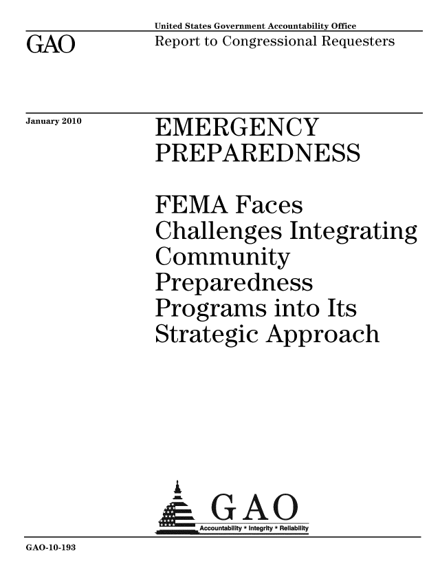 handle is hein.gao/gaobacefy0001 and id is 1 raw text is: GAO


United States Government Accountability Office
Report to Congressional Requesters


January 2010


EMERGENCY
PREPAREDNESS


              FEMA Faces
              Challenges Integrating
              Community
              Preparedness
              Programs into Its
              Strategic Approach




                %
                & GAO
                   Accountability * Integrity * Reliability
GAO-10-193


