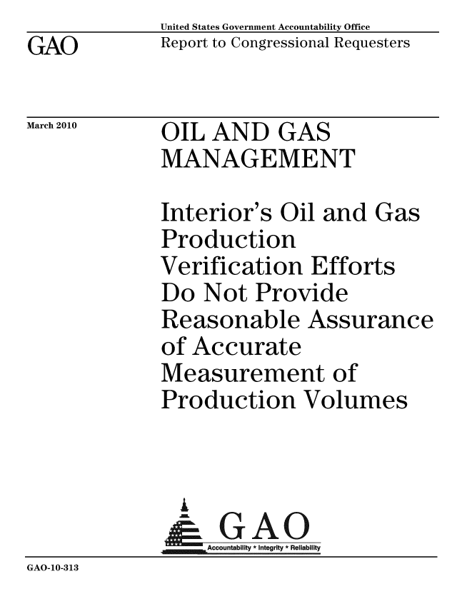handle is hein.gao/gaobacegq0001 and id is 1 raw text is: GAO


United States Government Accountability Office
Report to Congressional Requesters


March 2010


OIL AND GAS
MANAGEMENT


Interior's Oil and Gas
Production
Verification Efforts
Do Not Provide
Reasonable Assurance
of Accurate
Measurement of
Production Volumes


               I
                  Accountability * Integrity * Reliability
GAO-10-313


