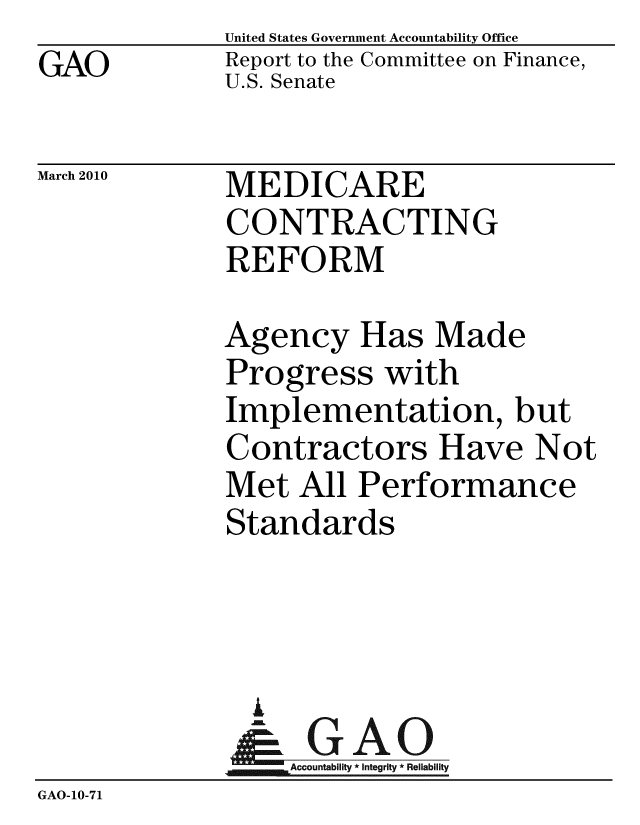 handle is hein.gao/gaobacegx0001 and id is 1 raw text is: GAO


United States Government Accountability Office
Report to the Committee on Finance,
U.S. Senate


March 2010


MEDICARE
CONTRACTING
REFORM


             Agency Has Made
             Progress with
             Implementation, but
             Contractors Have Not
             Met All Performance
             Standards



               i
               & GAO
                  Accountability * Integrity * Reliability
GAO-10-71


