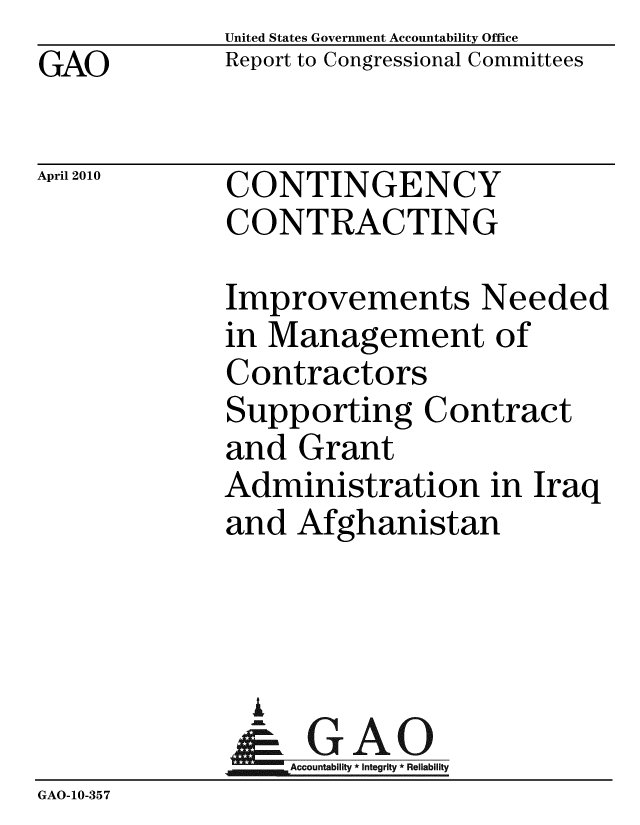 handle is hein.gao/gaobaceia0001 and id is 1 raw text is: GAO


April 2010


United States Government Accountability Office
Report to Congressional Committees


CONTINGENCY
CONTRACTING


Improvements Needed
in Management of
Contractors
Supporting Contract
and Grant
Administration in Iraq
and Afghanistan


               i
               - GiAO-
                  Accountability * Integrity * Reliability
GAO-10-357


