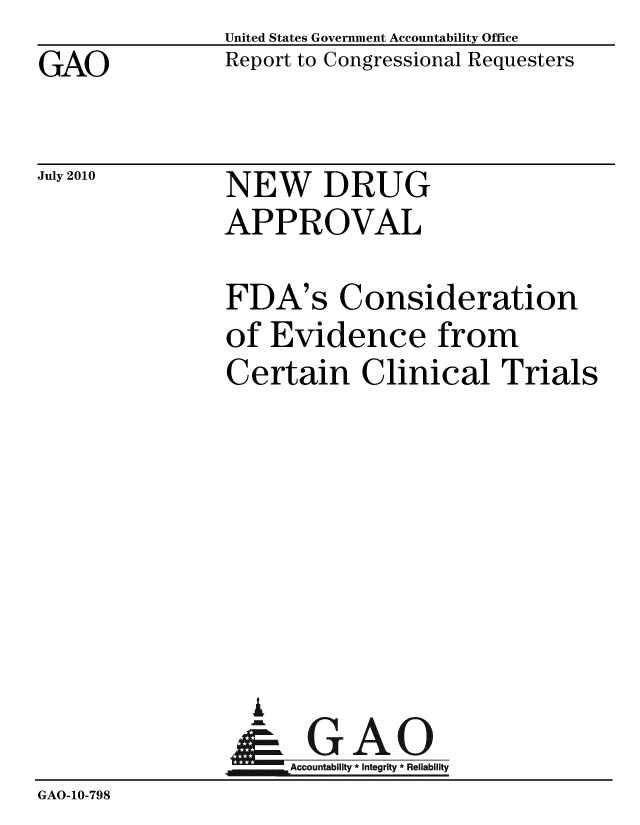 handle is hein.gao/gaobaceoc0001 and id is 1 raw text is: GAO


United States Government Accountability Office
Report to Congressional Requesters


July 2010


NEW DRUG
APPROVAL


                FDA's Consideration
                of Evidence from
                Certain Clinical Trials







                  A
                  & GAO
                     Accountability * Integrity * Reliability
GAO-10-798


