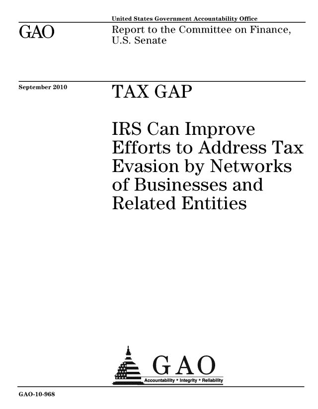 handle is hein.gao/gaobaceqi0001 and id is 1 raw text is: GAO


United States Government Accountability Office
Report to the Committee on Finance,
U.S. Senate


September 2010


TAX GAP


               IRS Can Improve
               Efforts to Address Tax
               Evasion by Networks
               of Businesses and
               Related Entities






                 A
                 - GAO
                    Accountability * Integrity * Reliability
GAO-10-968


