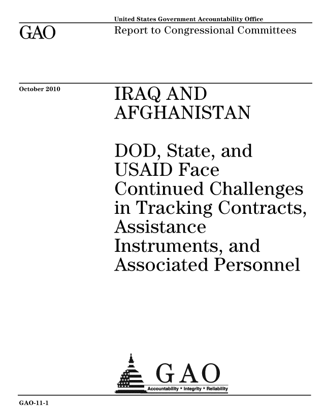 handle is hein.gao/gaobacerf0001 and id is 1 raw text is: GAO


United States Government Accountability Office
Report to Congressional Committees


October 2010


IRAQ AND
AFGHANISTAN


DOD, State, and
USAID Face
Continued Challenges
in Tracking Contracts,
Assistance
Instruments, and
Associated Personnel


                i
                   Accountability * Integrity * Reliability
GAO-11-1


