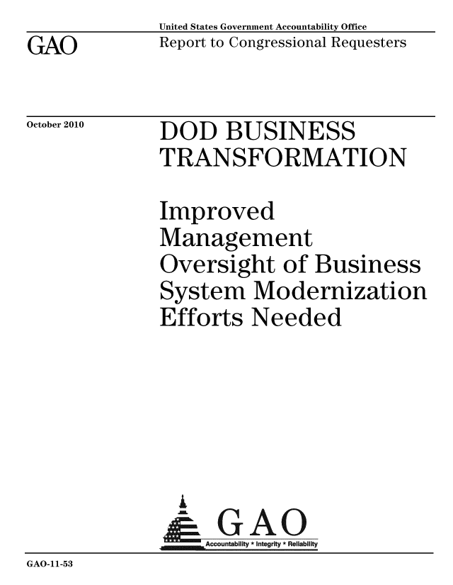 handle is hein.gao/gaobacerq0001 and id is 1 raw text is: GAO


United States Government Accountability Office
Report to Congressional Requesters


October 2010


DOD BUSINESS
TRANSFORMATION


              Improved
              Management
              Oversight of Business
              System Modernization
              Efforts Needed





                G
              &-GAO
              ~Accountability * Integrity * Reliability
GAO-11-53


