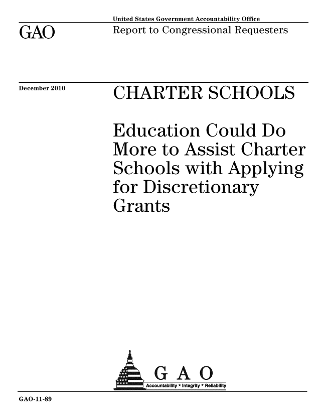 handle is hein.gao/gaobaceuf0001 and id is 1 raw text is: GAO


United States Government Accountability Office
Report to Congressional Requesters


December 2010


CHARTER SCHOOLS


Education Could Do
More to Assist Charter
Schools with Applying
for Discretionary
Grants


A


GAO
Accountability * Integrity * Reliability


GAO-11-89


