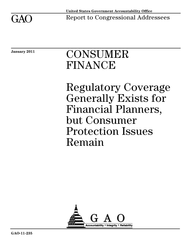 handle is hein.gao/gaobacevj0001 and id is 1 raw text is: GAO


United States Government Accountability Office
Report to Congressional Addressees


January 2011


CONSUMER
FINANCE


Regulatory Coverage
Generally Exists for
Financial Planners,
but Consumer
Protection Issues
Remain


                AGAO
                   countability * Integrity * Reliability
GAO-11-235


