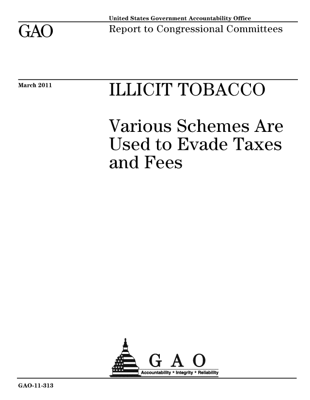 handle is hein.gao/gaobacexh0001 and id is 1 raw text is: 
GAO


United States Government Accountability Office
Report to Congressional Committees


March 2011


ILLICIT TOBACCO


Various Schemes Are
Used to Evade Taxes
and Fees


A


GAO
Accountability * Integrity * Reliability


GAO-11-313


