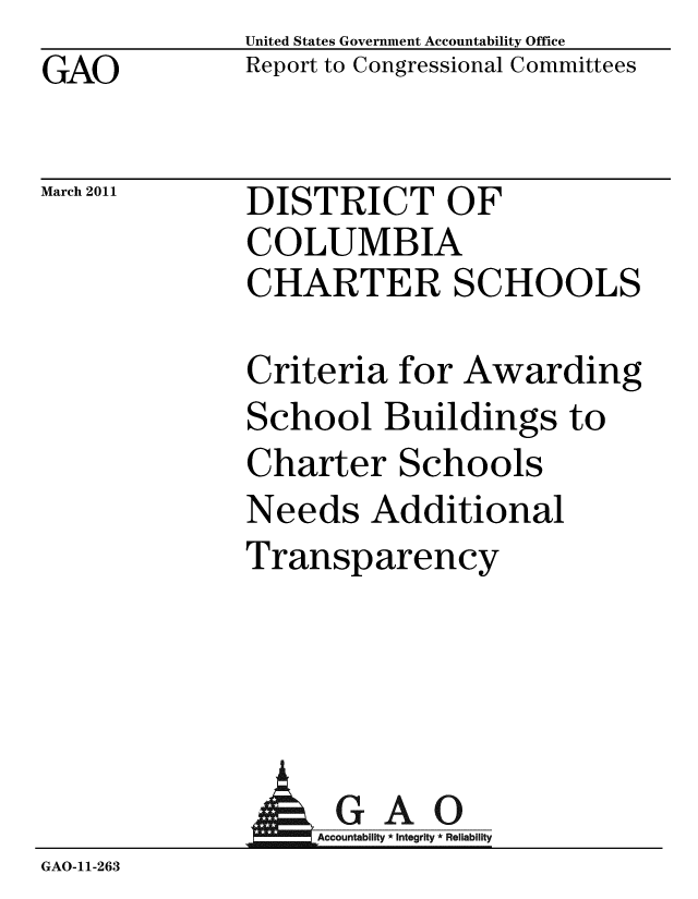 handle is hein.gao/gaobacexi0001 and id is 1 raw text is: GAO


United States Government Accountability Office
Report to Congressional Committees


March 2011


DISTRICT OF
COLUMBIA
CHARTER SCHOOLS


Criteria for Awarding
School Buildings to
Charter Schools
Needs Additional
Transparency


AGAO
:Accountability * Integrity * Reliability


GAO-11-263


