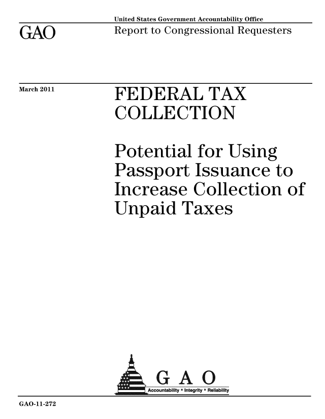 handle is hein.gao/gaobacexl0001 and id is 1 raw text is: GAO


United States Government Accountability Office
Report to Congressional Requesters


March 2011


FEDERAL TAX
COLLECTION


Potential for Using
Passport Issuance to
Increase Collection of
Unpaid Taxes


                 GAO
GAO-11-272


