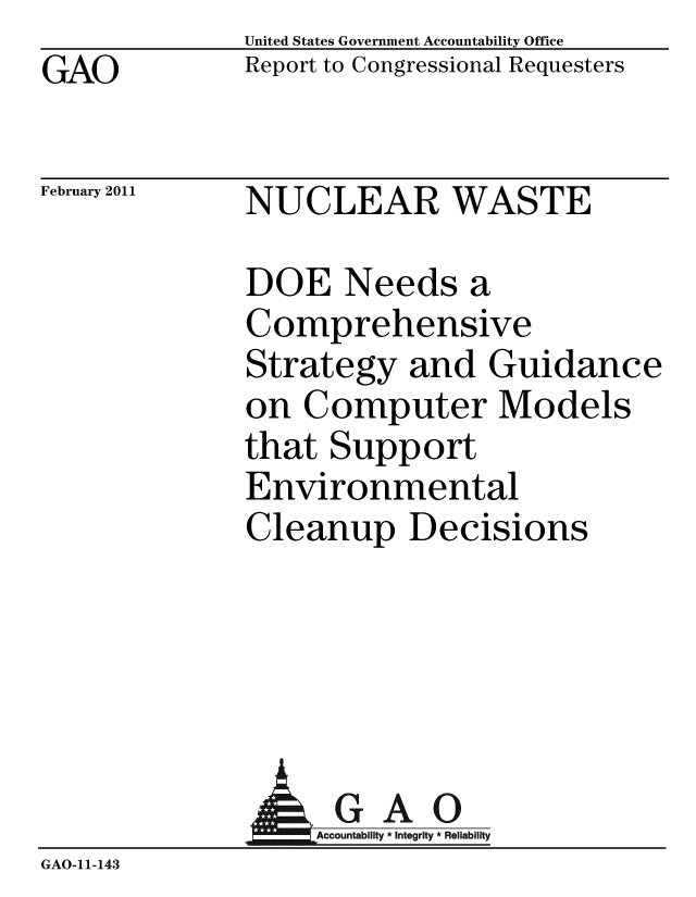 handle is hein.gao/gaobacexm0001 and id is 1 raw text is: GAO


United States Government Accountability Office
Report to Congressional Requesters


February 2011


NUCLEAR WASTE


DOE Needs a
Comprehensive
Strategy and Guidance
on Computer Models
that Support
Environmental
Cleanup Decisions


                 AGAO
                 GAccou b y * Integrity * Reliability
GAO-11-143


