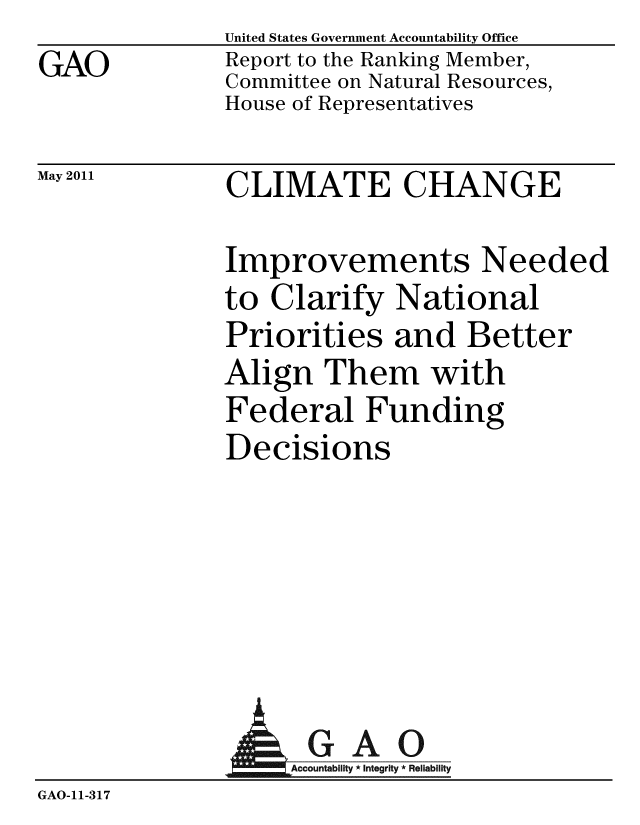 handle is hein.gao/gaobacfak0001 and id is 1 raw text is: GAO


May 2011


United States Government Accountability Office
Report to the Ranking Member,
Committee on Natural Resources,
House of Representatives


CLIMATE CHANGE


Improvements Needed
to Clarify National
Priorities and Better
Align Them with
Federal Funding
Decisions


              AGAO
GAO-11-317


