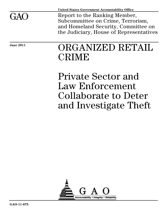 handle is hein.gao/gaobacfbr0001 and id is 1 raw text is: GAO


United States Government Accountability Office
Report to the Ranking Member,
Subcommittee on Crime, Terrorism,
and Homeland Security, Committee on
the Judiciary, House of Representatives


June 2011


ORGANIZED RETAIL
CRIME


Private Sector and
Law Enforcement
Collaborate to Deter
and Investigate Theft


               AGAO
GAO-11-675


