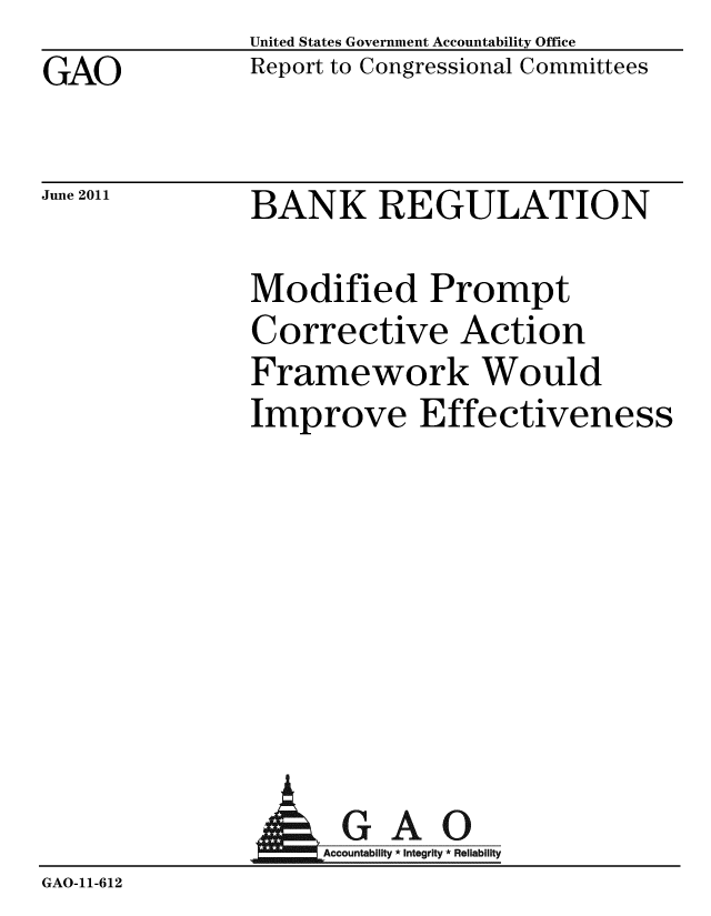 handle is hein.gao/gaobacfcj0001 and id is 1 raw text is: GAO


United States Government Accountability Office
Report to Congressional Committees


June 2011


BANK REGULATION


Modified Prompt
Corrective Action
Framework Would
Improve Effectiveness


                AGAO
GAO-11-612


