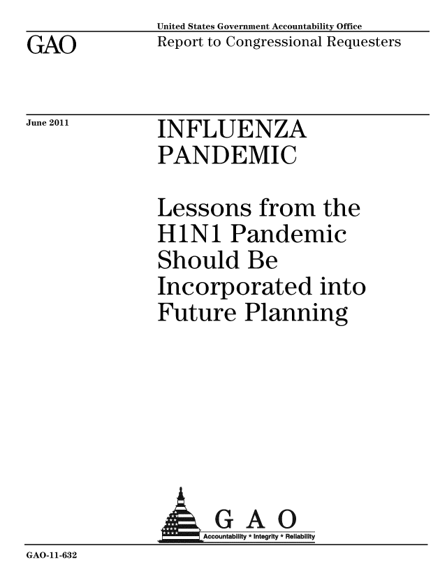 handle is hein.gao/gaobacfcm0001 and id is 1 raw text is: GAO


United States Government Accountability Office
Report to Congressional Requesters


June 2011


INFLUENZA
PANDEMIC


Lessons from the
HiNi Pandemic
Should Be
Incorporated into
Future Planning


                 GAO
GAO-11-632


