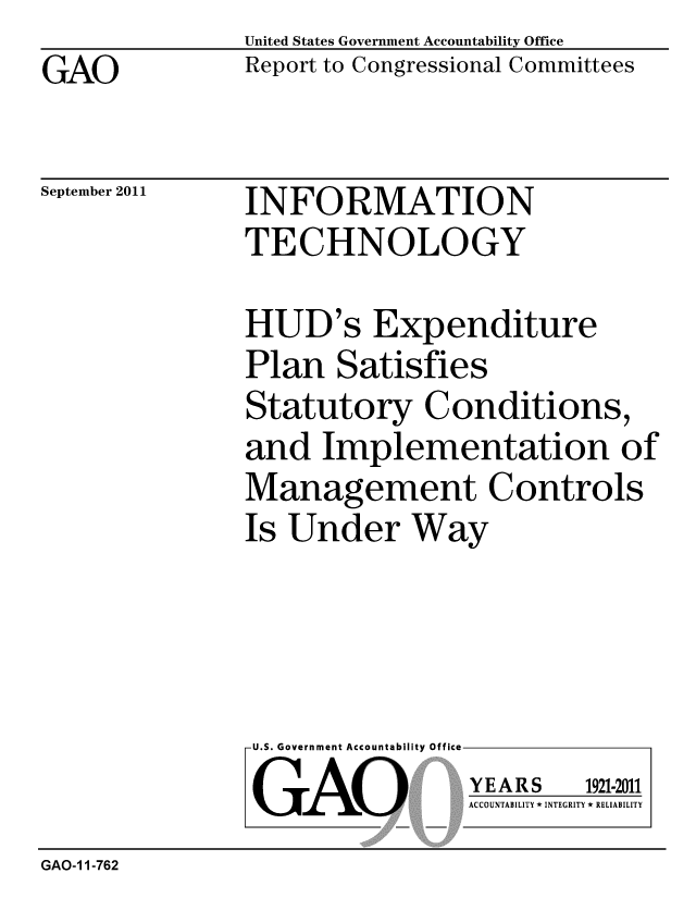 handle is hein.gao/gaobacfga0001 and id is 1 raw text is: GAO


United States Government Accountability Office
Report to Congressional Committees


September 2011


INFORMATION
TECHNOLOGY


HUD's Expenditure
Plan Satisfies
Statutory Conditions,
and Implementation of
Management Controls
Is Under Way


U.S. Government Accountability Office
GAO


YEARS


1921-2011


ACCOUNTABILITY * INTEGRITY * RELIABILITY


GAO-1 1-762


