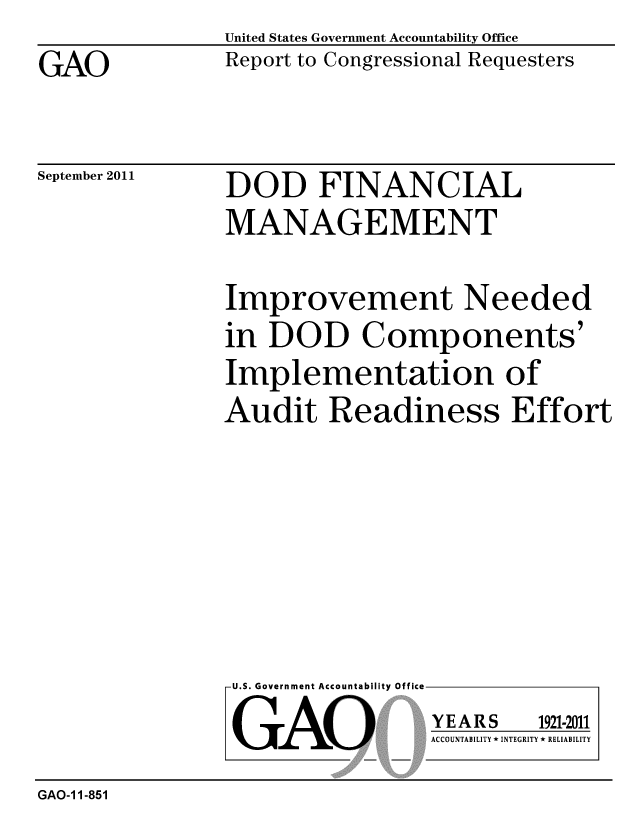handle is hein.gao/gaobacfgf0001 and id is 1 raw text is: 
GAO


United States Government Accountability Office
Report to Congressional Requesters


September 2011


DOD FINANCIAL
MANAGEMENT


Improvement Needed
in DOD Components'
Implementation of
Audit Readiness Effort


U.S. Government Accountability Office

GAO


YEARS


1921-2011


ACCOUNTABILITY * INTEGRITY * RELIABILITY


GAO-1 1-851


