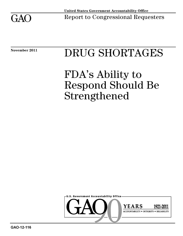 handle is hein.gao/gaobacfor0001 and id is 1 raw text is: 

GAO


United States Government Accountability Office
Report to Congressional Requesters


November 2011


DRUG SHORTAGES


FDA's Ability to

Respond Should Be

Strengthened


U.S. Government Accountability Offi


GAO


CA


YEARS


1921-2011


ACCOUNTABILITY * INTEGRITY * RELIABILITY


GAO-12-116


