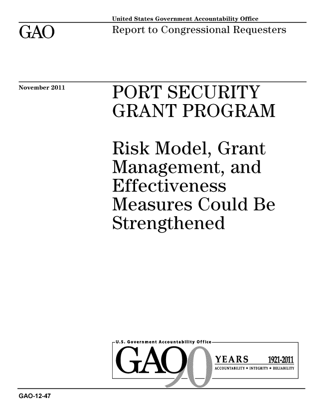 handle is hein.gao/gaobacfpe0001 and id is 1 raw text is: 
GAO


United States Government Accountability Office
Report to Congressional Requesters


November 2011


PORT SECURITY
GRANT PROGRAM


Risk Model, Grant
Management, and
Effectiveness
Measures Could Be
Strengthened


U.S. Government Accountability Offi

LGAO


ea


YEARS


1921-2011


ACCOUNTABILITY * INTEGRITY * RELIABILITY


GAO-1 2-47



