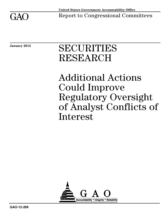 handle is hein.gao/gaobacfqa0001 and id is 1 raw text is: GAO


United States Government Accountability Office
Report to Congressional Committees


January 2012


SECURITIES
RESEARCH


Additional Actions
Could Improve
Regulatory Oversight
of Analyst Conflicts of
Interest


               AGAO
                   Accountability * Integrity * Reliability
GAO-1 2-209


