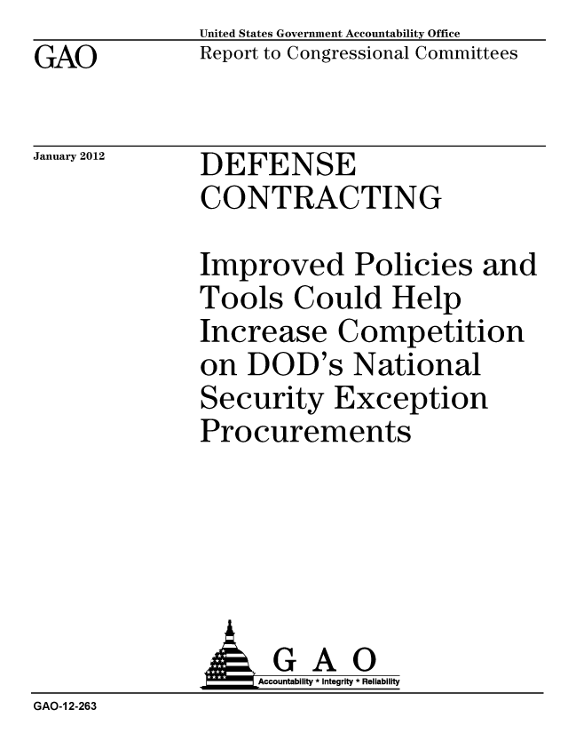 handle is hein.gao/gaobacfqh0001 and id is 1 raw text is: GAO


United States Government Accountability Office
Report to Congressional Committees


January 2012


DEFENSE
CONTRACTING


Improved Policies and
Tools Could Help
Increase Competition
on DOD's National
Security Exception
Procurements


              AGAO
                  Accountability * Integrity * Reliability
GAO-1 2-263


