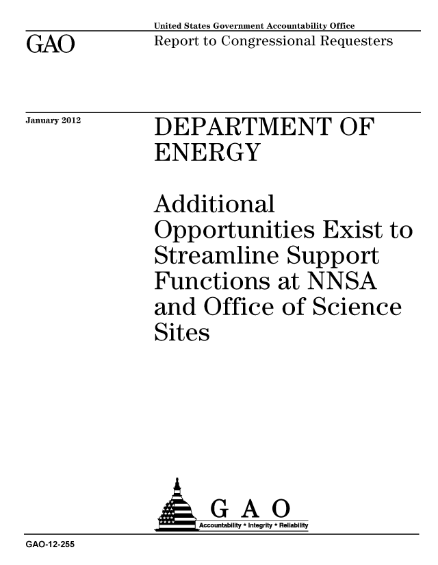 handle is hein.gao/gaobacfrp0001 and id is 1 raw text is: GAO


United States Government Accountability Office
Report to Congressional Requesters


January 2012


DEPARTMENT OF
ENERGY


Additional
Opportunities Exist to
Streamline Support
Functions at NNSA
and Office of Science
Sites


              AGAO
                   Accountability * Integrity * Reliability
GAO-1 2-255


