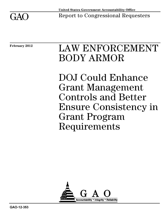 handle is hein.gao/gaobacfsv0001 and id is 1 raw text is: GAO


United States Government Accountability Office
Report to Congressional Requesters


February 2012


LAW ENFORCEMENT
BODY ARMOR


DOJ Could Enhance
Grant Management
Controls and Better
Ensure Consistency in
Grant Program
Requirements


              G A 0
              o        Accountability * Integrity * Reliability
GAO-12-353


