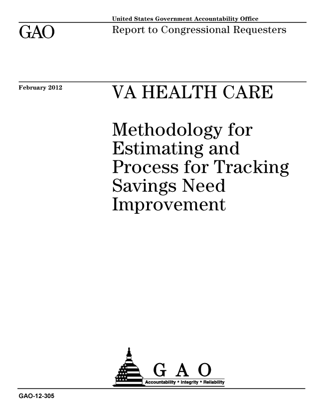 handle is hein.gao/gaobacftx0001 and id is 1 raw text is: GAO


United States Government Accountability Office
Report to Congressional Requesters


February 2012


VA HEALTH CARE


Methodology for
Estimating and
Process for Tracking
Savings Need
Improvement


               AGAO
                    Accountability * Integrity * Reliability
GAO-1 2-305


