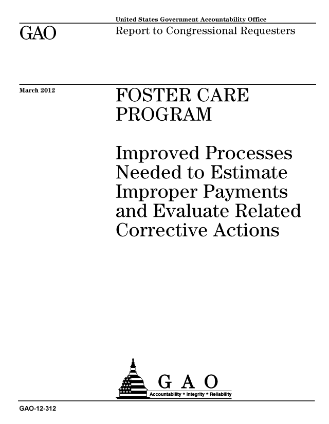 handle is hein.gao/gaobacfuw0001 and id is 1 raw text is: GAO


United States Government Accountability Office
Report to Congressional Requesters


March 2012


FOSTER CARE
PROGRAM


Improved Processes
Needed to Estimate
Improper Payments
and Evaluate Related
Corrective Actions


              AGAO
                   Accountability * Integrity * Reliability
GAO-1 2-312


