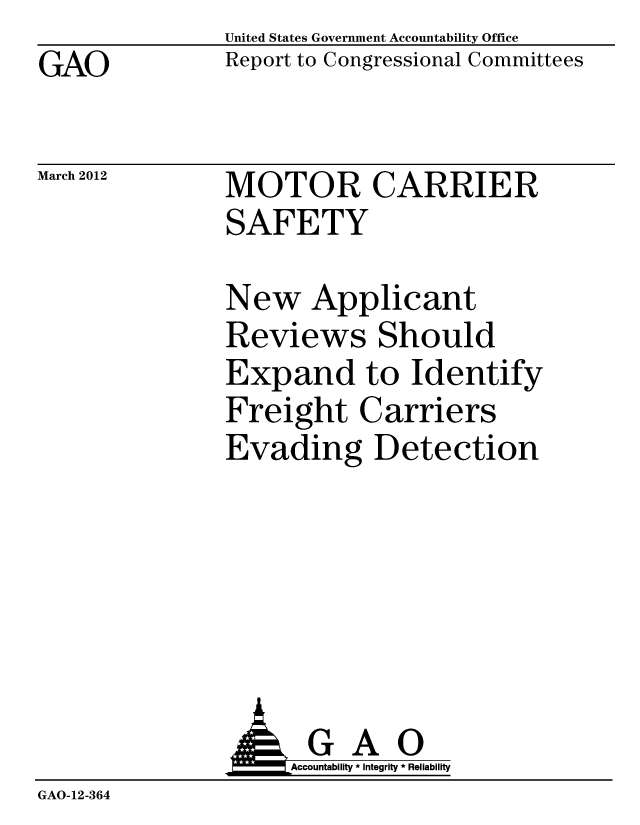 handle is hein.gao/gaobacfwk0001 and id is 1 raw text is: GAO


United States Government Accountability Office
Report to Congressional Committees


March 2012


MOTOR CARRIER
SAFETY


New Applicant
Reviews Should
Expand to Identify
Freight Carriers
Evading Detection


               AGAO
                   Accountability * Integrity * Reliability
GAO-12-364


