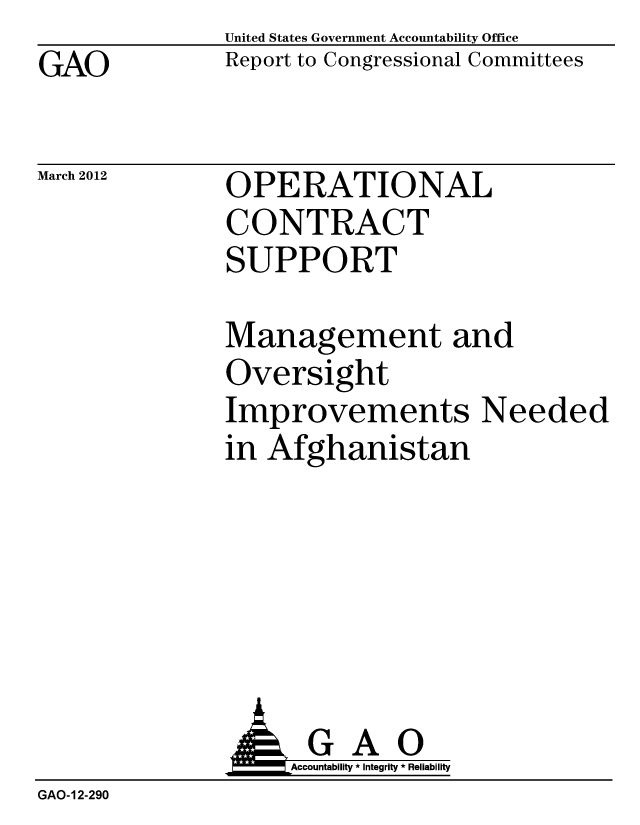 handle is hein.gao/gaobacfxf0001 and id is 1 raw text is: GAO


United States Government Accountability Office
Report to Congressional Committees


March 2012


OPERATIONAL
CONTRACT
SUPPORT


Management and
Oversight
Improvements Needed
in Afghanistan


                    Accountability * Integrity * Reliability
GAO-12-290


