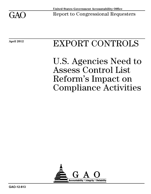 handle is hein.gao/gaobacfzd0001 and id is 1 raw text is: GAO


United States Government Accountability Office
Report to Congressional Requesters


April 2012


EXPORT CONTROLS


U.S. Agencies Need to
Assess Control List
Reform's Impact on
Compliance Activities


               AGAO
                   Accountability * Integrity * Reliability
GAO-1 2-613



