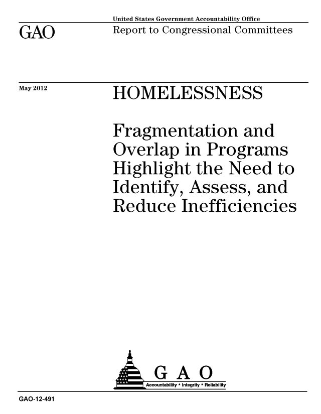 handle is hein.gao/gaobacgbd0001 and id is 1 raw text is: 
GAO


May 2012


United States Government Accountability Office
Report to Congressional Committees


HOMELESSNESS


Fragmentation and
Overlap in Programs
Highlight the Need to
Identify, Assess, and
Reduce Inefficiencies


                    Accountability * Integrity * Reliability
GAO-12-491


