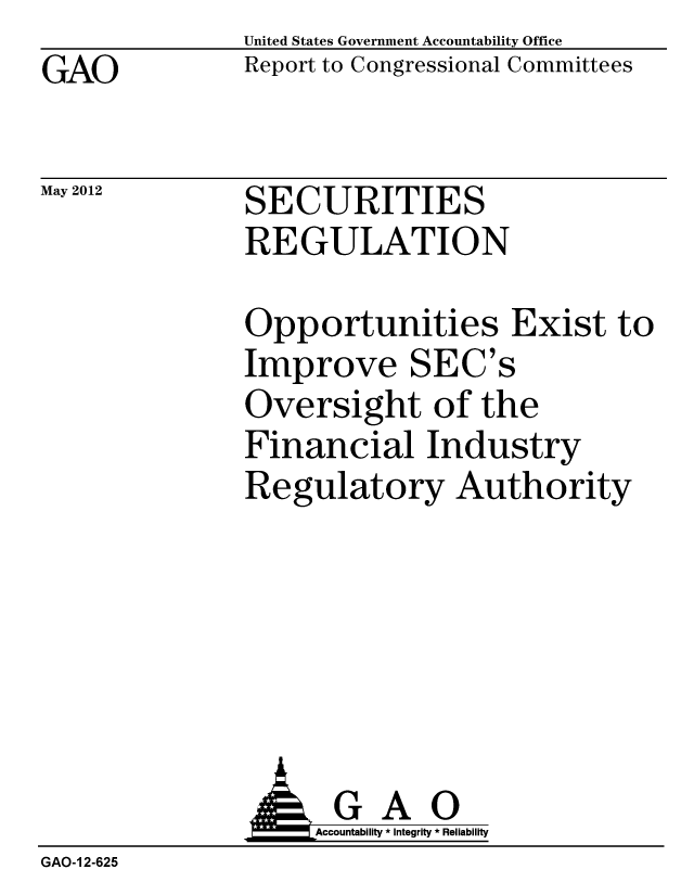 handle is hein.gao/gaobacgcp0001 and id is 1 raw text is: GAO


May 2012


United States Government Accountability Office
Report to Congressional Committees


SECURITIES
REGULATION


Opportunities Exist to
Improve SEC's
Oversight of the
Financial Industry
Regulatory Authority


              AGAO
                   Accountability * Integrity * Reliability
GAO-1 2-625


