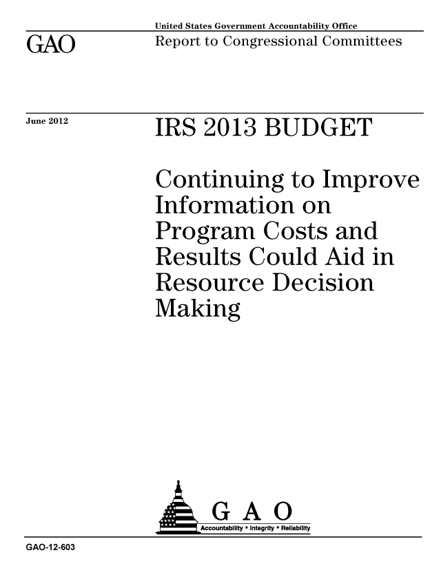 handle is hein.gao/gaobacgdt0001 and id is 1 raw text is: GAO


United States Government Accountability Office
Report to Congressional Committees


June 2012


IRS 2013 BUDGET


Continuing to Improve
Information on
Program Costs and
Results Could Aid in
Resource Decision
Making


               AGAO
                   Accountability * Integrity * Reliability
GAO-1 2-603


