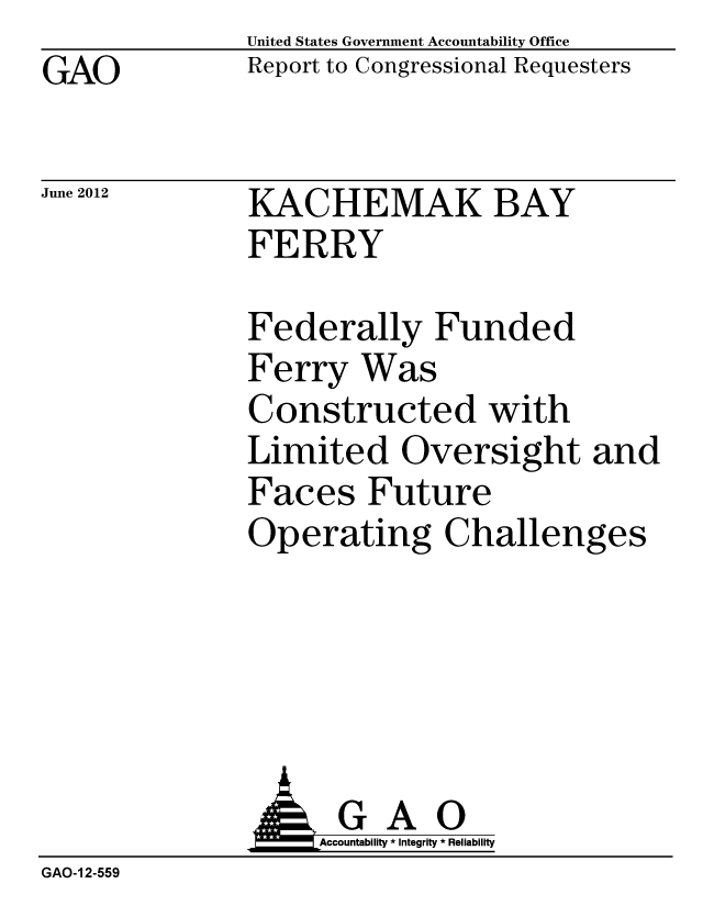 handle is hein.gao/gaobacgdx0001 and id is 1 raw text is: GAO


United States Government Accountability Office
Report to Congressional Requesters


June 2012


KACHEMAK BAY
FERRY


Federally Funded
Ferry Was
Constructed with
Limited Oversight and
Faces Future
Operating Challenges


              AGAO
                   Accountability * Integrity * Reliability
GAO-1 2-559


