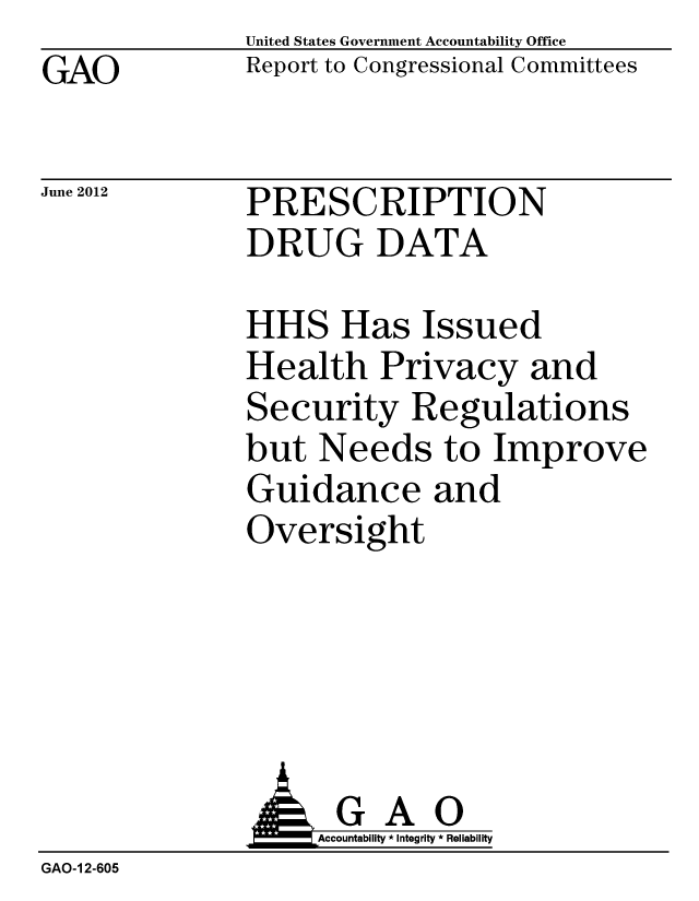 handle is hein.gao/gaobacgey0001 and id is 1 raw text is: GAO


United States Government Accountability Office
Report to Congressional Committees


June 2012


PRESCRIPTION
DRUG DATA


HHS Has Issued
Health Privacy and
Security Regulations
but Needs to Improve
Guidance and
Oversight


GAO
Accountability * Integrity * Reliability


GAO-I 2-605


IAI


