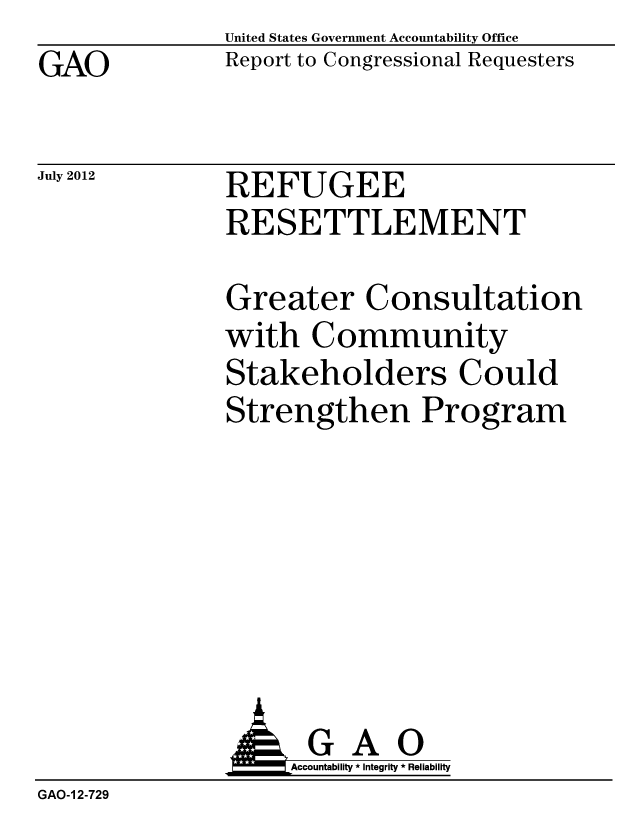handle is hein.gao/gaobacgiq0001 and id is 1 raw text is: GAO


United States Government Accountability Office
Report to Congressional Requesters


July 2012


REFUGEE
RESETTLEMENT


Greater Consultation
with Community
Stakeholders Could
Strengthen Program


               AGAO
                   Accountability * Integrity * Reliability
GAO-1 2-729


