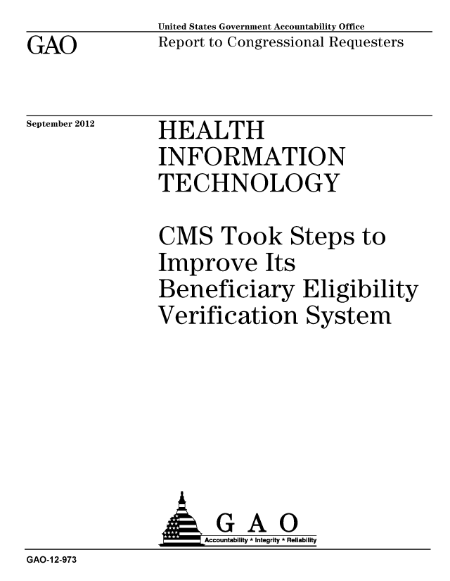 handle is hein.gao/gaobacgml0001 and id is 1 raw text is: GAO


United States Government Accountability Office
Report to Congressional Requesters


September 2012


HEALTH
INFORMATION
TECHNOLOGY


CMS Took Steps to
Improve Its
Beneficiary Eligibility
Verification System


                    Accountability * Integrity * Reliability
GAO-1 2-973


