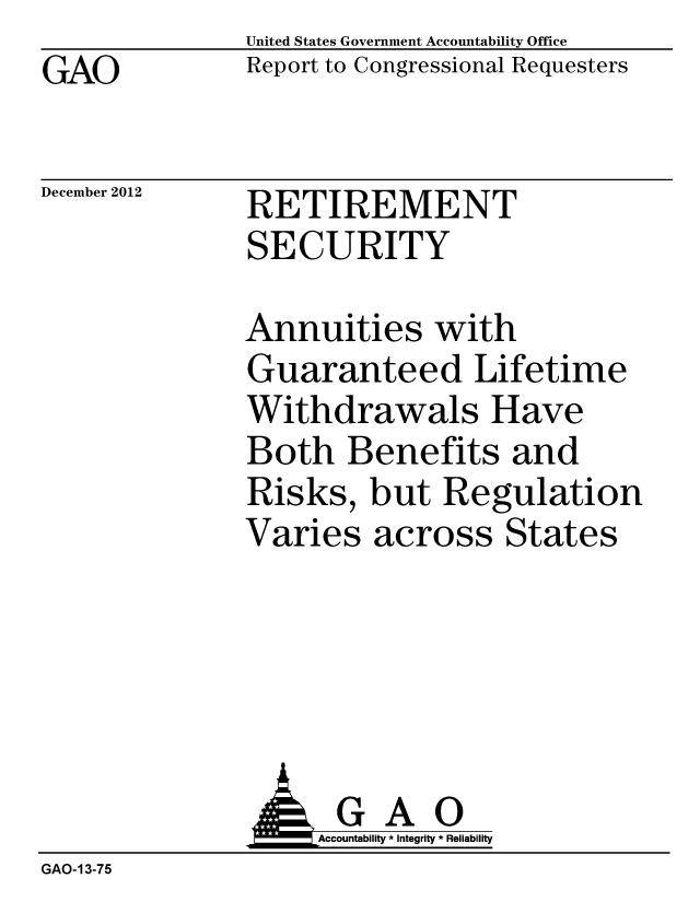 handle is hein.gao/gaobacgsu0001 and id is 1 raw text is: GAO


United States Government Accountability Office
Report to Congressional Requesters


December 2012


RETIREMENT
SECURITY


Annuities with
Guaranteed Lifetime
Withdrawals Have
Both Benefits and
Risks, but Regulation
Varies across States


              AGA 0
                   Accountability * Integrity * Reliability
GAO-13-75



