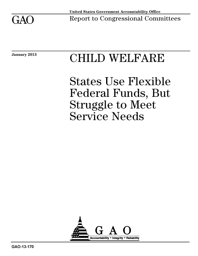 handle is hein.gao/gaobacgvo0001 and id is 1 raw text is: GAO


January 2013


United States Government Accountability Office
Report to Congressional Committees


CHILD WELFARE


States Use Flexible
Federal Funds, But
Struggle to Meet
Service Needs


                AGAO
                     Accountability * Integrity * Reliability
GAO-13-170


