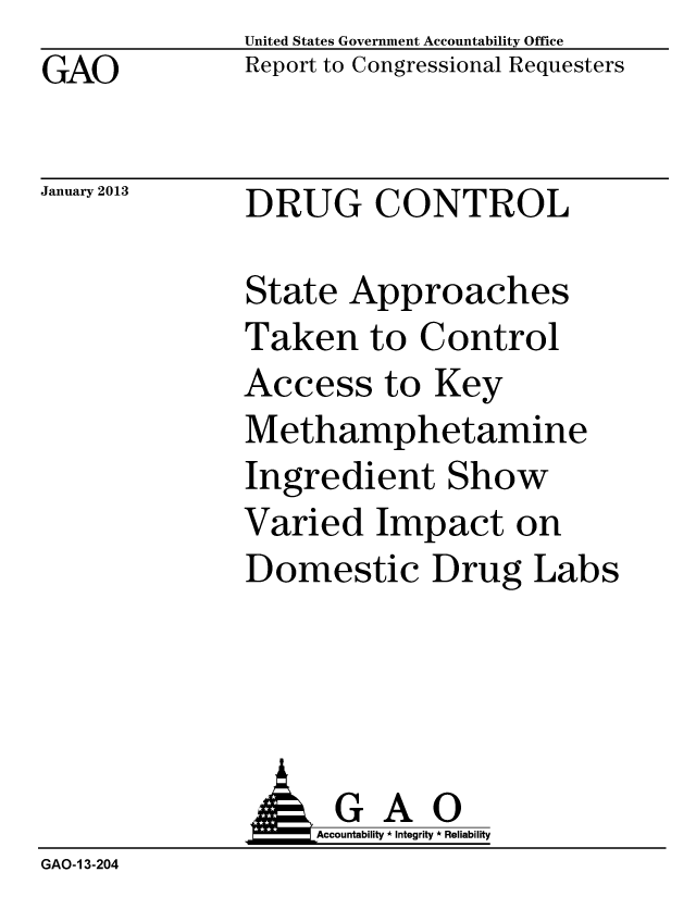 handle is hein.gao/gaobacgvs0001 and id is 1 raw text is: GAO


January 2013


United States Government Accountability Office
Report to Congressional Requesters


DRUG CONTROL


State Approaches
Taken to Control
Access to Key
Methamphetamine
Ingredient Show
Varied Impact on
Domestic Drug Labs


GAO
Accountability * Integrity * Reliability


GAO-1 3-204


