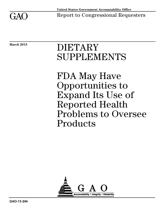 handle is hein.gao/gaobacgzk0001 and id is 1 raw text is: GAO


March 2013


United States Government Accountability Office
Report to Congressional Requesters


DIETARY
SUPPLEMENTS


FDA May Have
Opportunities to
Expand Its Use of
Reported Health
Problems to Oversee
Products


              AGAO
                   Accountability * Integrity * Reliability
GAO-1 3-244


