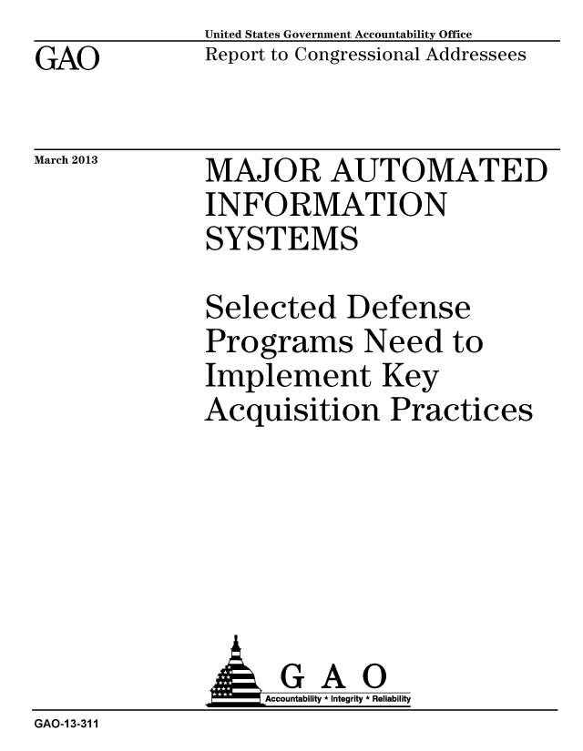 handle is hein.gao/gaobachao0001 and id is 1 raw text is: GAO


March 2013


United States Government Accountability Office
Report to Congressional Addressees


MAJOR AUTOMATED
INFORMATION
SYSTEMS


Selected Defense
Programs Need to
Implement Key
Acquisition Practices


GAO
Accountability * Integrity * Reliability


GAO-13-311



