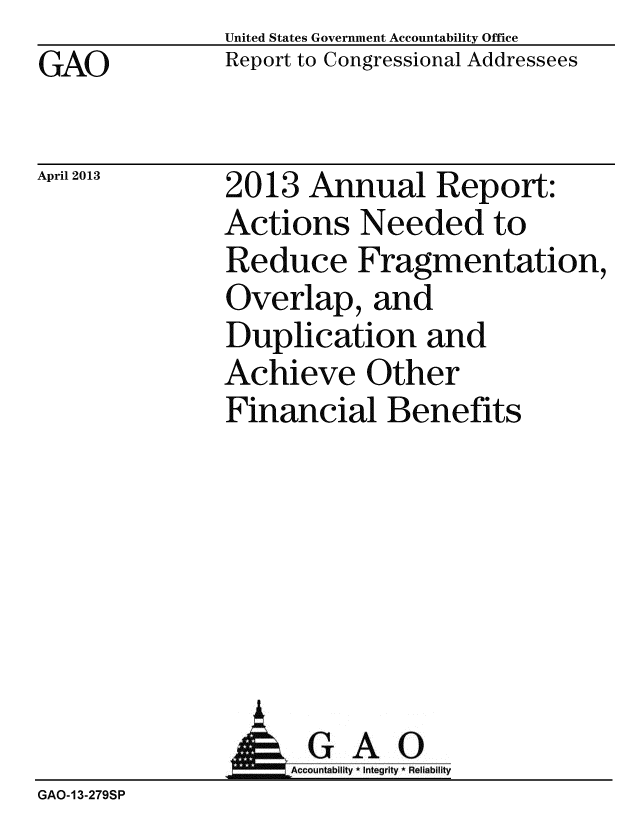 handle is hein.gao/gaobachbm0001 and id is 1 raw text is: GAO


United States Government Accountability Office
Report to Congressional Addressees


April 2013


2013 Annual Report:
Actions Needed to
Reduce Fragmentation,
Overlap, and
Duplication and
Achieve Other
Financial Benefits


G A 0


GAO-13-279SP


